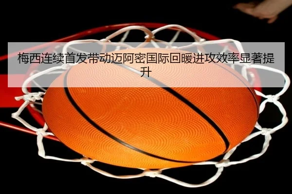 梅西连续首发带动迈阿密国际回暖进攻效率显著提升
