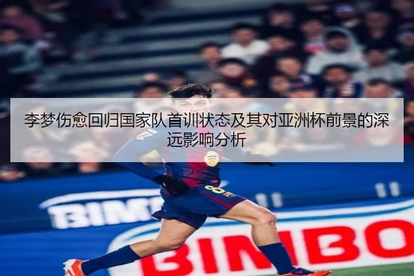 李梦伤愈回归国家队首训状态及其对亚洲杯前景的深远影响分析 | JIUZHOU.COMapp