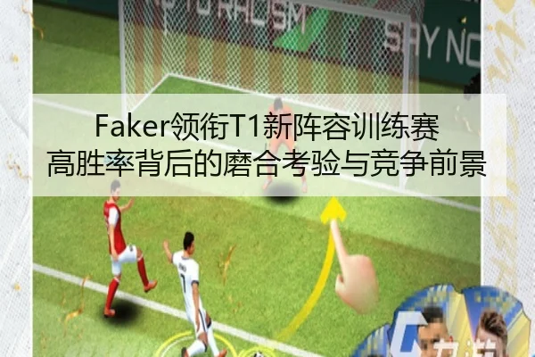 Faker领衔T1新阵容训练赛高胜率背后的磨合考验与竞争前景（JIUZHOU.COMapp）