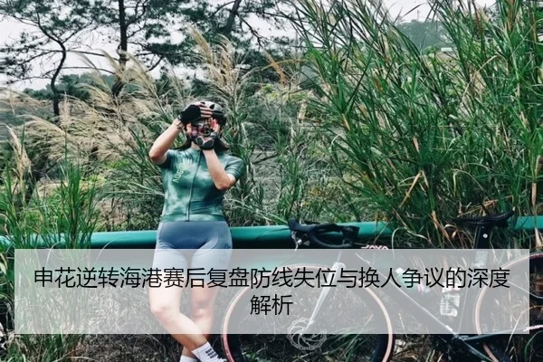 申花逆转海港赛后复盘防线失位与换人争议的深度解析