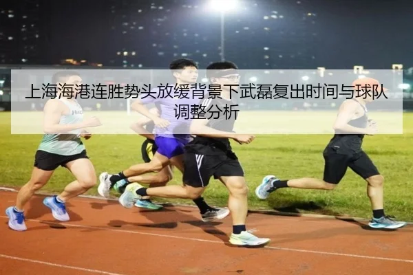 上海海港连胜势头放缓背景下武磊复出时间与球队调整分析 | JIUZHOU.COMapp