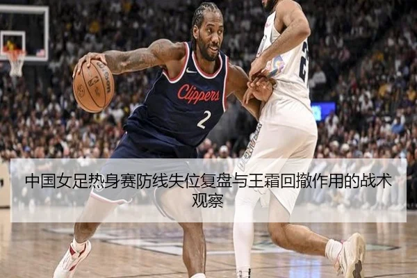 中国女足热身赛防线失位复盘与王霜回撤作用的战术观察（JIUZHOU.COMapp）