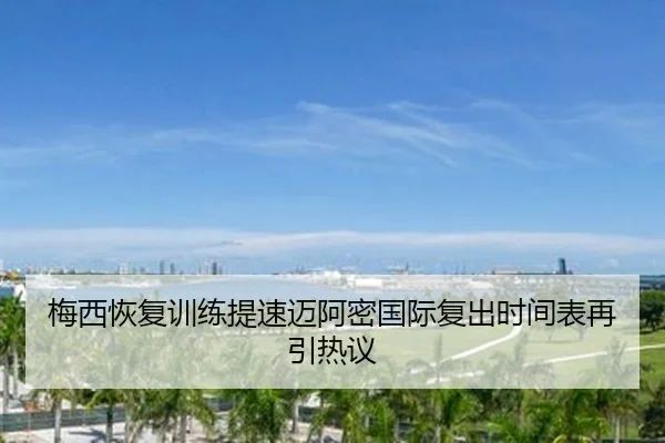 梅西恢复训练提速迈阿密国际复出时间表再引热议（JIUZHOU.COMapp）